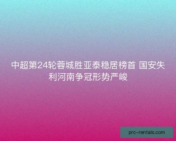 中超第24轮蓉城胜亚泰稳居榜首 国安失利河南争冠形势严峻