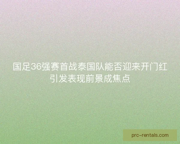国足36强赛首战泰国队能否迎来开门红引发表现前景成焦点