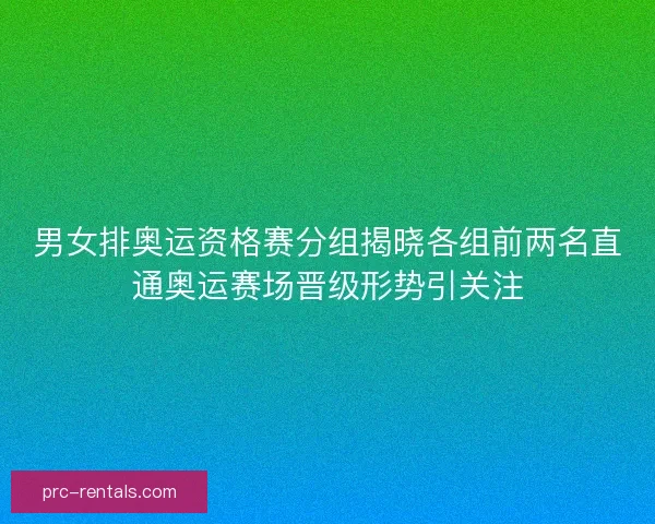 男女排奥运资格赛分组揭晓各组前两名直通奥运赛场晋级形势引关注