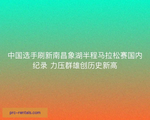 中国选手刷新南昌象湖半程马拉松赛国内纪录 力压群雄创历史新高