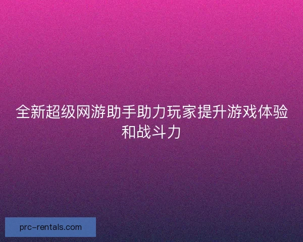 全新超级网游助手助力玩家提升游戏体验和战斗力