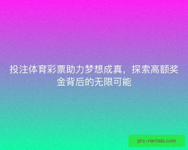 投注体育彩票助力梦想成真，探索高额奖金背后的无限可能