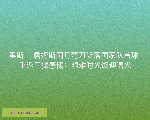 里斯 - 詹姆斯圆月弯刀斩落国家队首球 重返三狮感慨：艰难时光终迎曙光