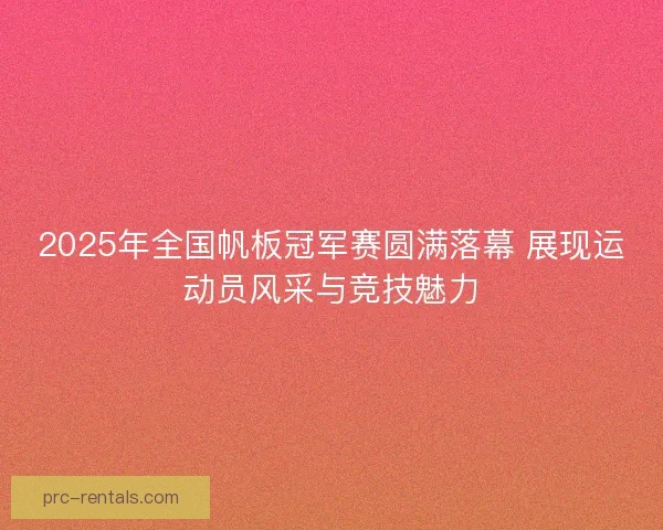 2025年全国帆板冠军赛圆满落幕 展现运动员风采与竞技魅力 2025年全国帆板冠军赛圆满落幕 展现运动员风采与竞技魅力
