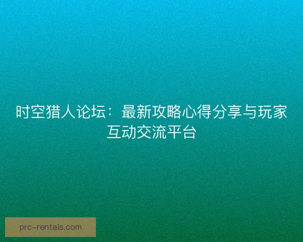 时空猎人论坛：最新攻略心得分享与玩家互动交流平台