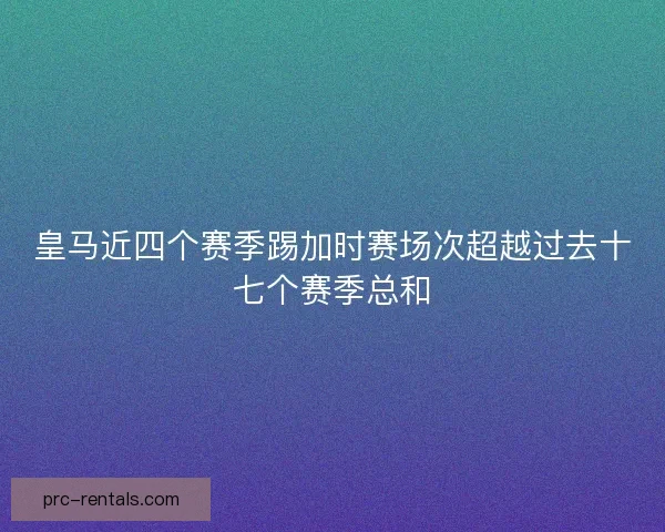 皇马近四个赛季踢加时赛场次超越过去十七个赛季总和
