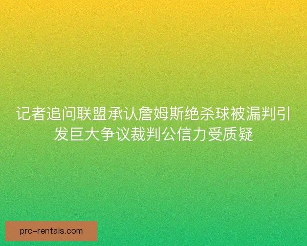 记者追问联盟承认詹姆斯绝杀球被漏判引发巨大争议裁判公信力受质疑