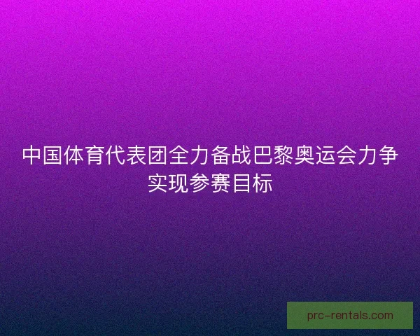 中国体育代表团全力备战巴黎奥运会力争实现参赛目标