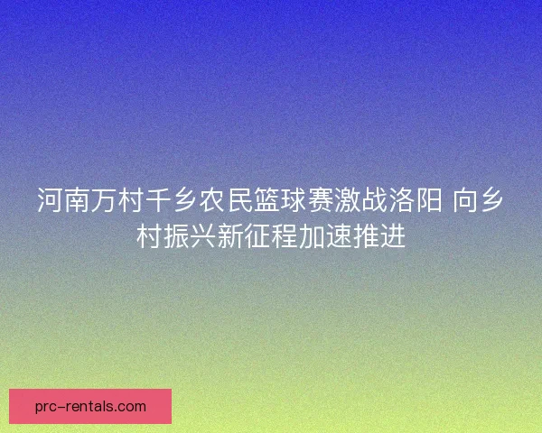 河南万村千乡农民篮球赛激战洛阳 向乡村振兴新征程加速推进