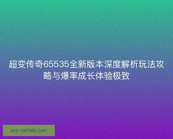超变传奇65535全新版本深度解析玩法攻略与爆率成长体验极致