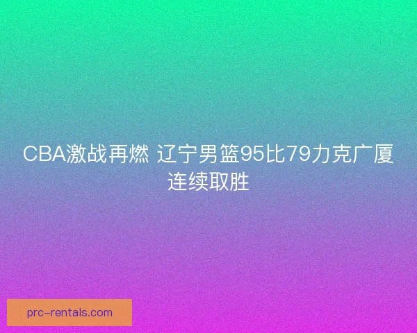CBA激战再燃 辽宁男篮95比79力克广厦连续取胜