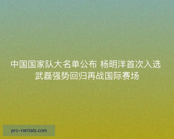 中国国家队大名单公布 杨明洋首次入选 武磊强势回归再战国际赛场