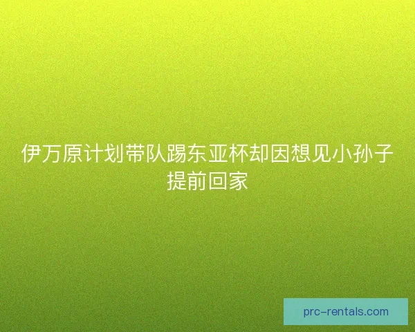 伊万原计划带队踢东亚杯却因想见小孙子提前回家