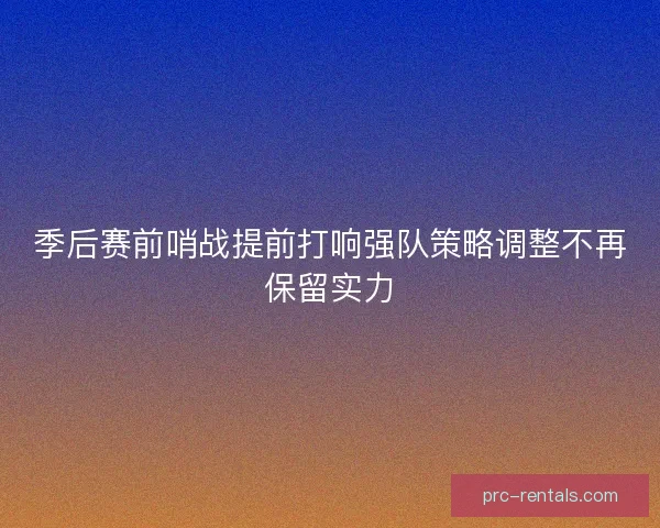 季后赛前哨战提前打响强队策略调整不再保留实力