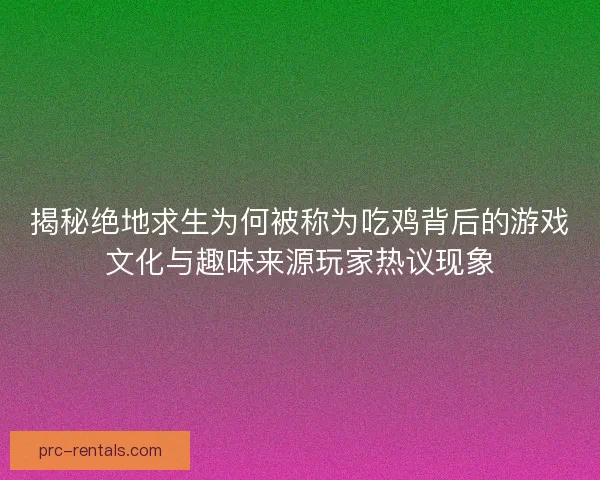 揭秘绝地求生为何被称为吃鸡背后的游戏文化与趣味来源玩家热议现象