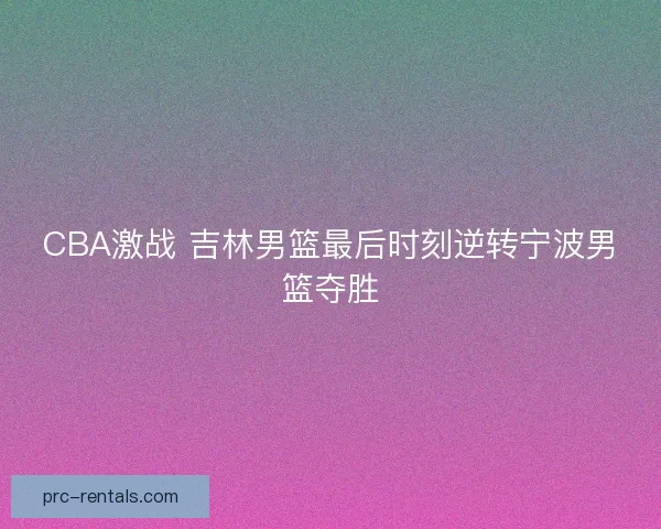 CBA激战 吉林男篮最后时刻逆转宁波男篮夺胜