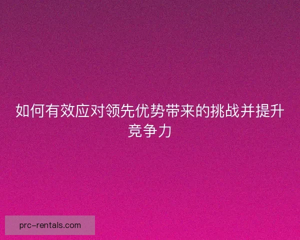 如何有效应对领先优势带来的挑战并提升竞争力
