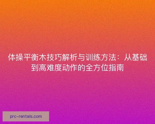 体操平衡木技巧解析与训练方法:从基础到高难度动作的全方位指南 体操平衡木技巧解析与训练方法:从基础到高难度动作的全方位指南