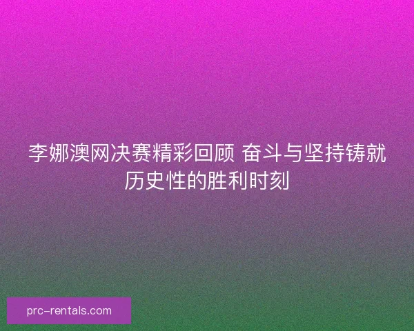 李娜澳网决赛精彩回顾 奋斗与坚持铸就历史性的胜利时刻
