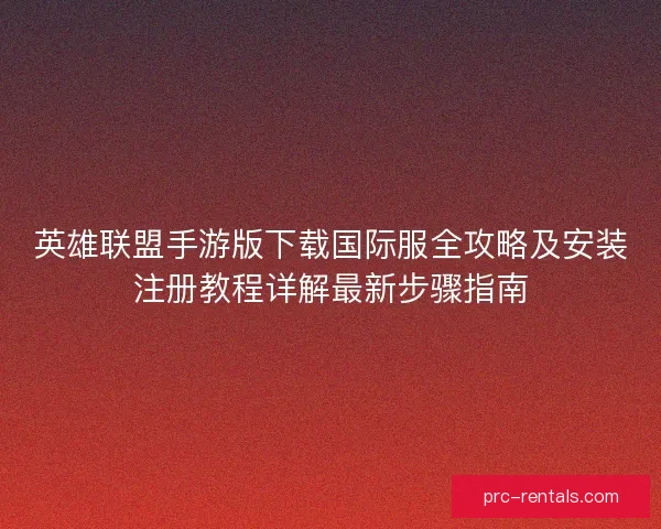 英雄联盟手游版下载国际服全攻略及安装注册教程详解最新步骤指南 英雄联盟手游版下载国际服全攻略及安装注册教程详解最新步骤指南