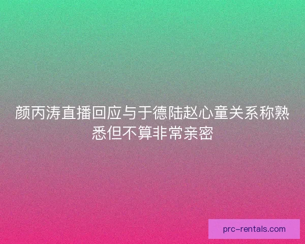 颜丙涛直播回应与于德陆赵心童关系称熟悉但不算非常亲密 颜丙涛直播回应与于德陆赵心童关系称熟悉但不算非常亲密