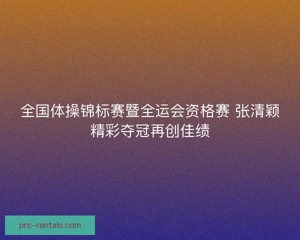 全国体操锦标赛暨全运会资格赛 张清颖精彩夺冠再创佳绩