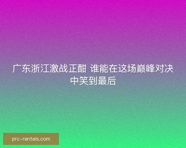广东浙江激战正酣 谁能在这场巅峰对决中笑到最后 广东浙江激战正酣 谁能在这场巅峰对决中笑到最后