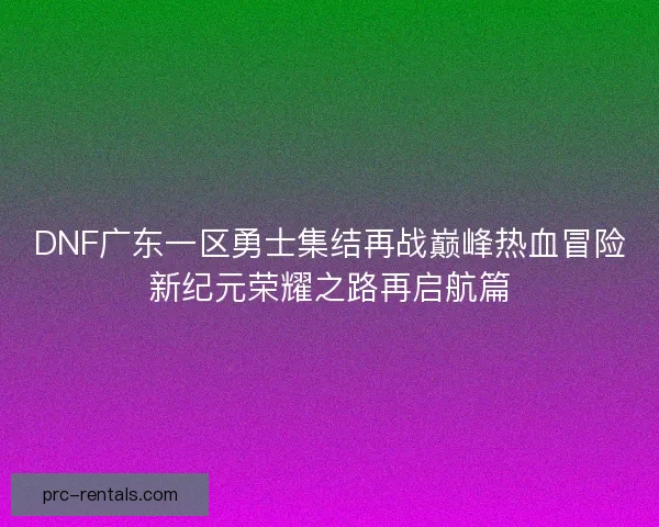 DNF广东一区勇士集结再战巅峰热血冒险新纪元荣耀之路再启航篇