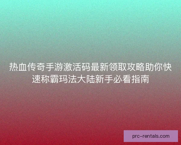 热血传奇手游激活码最新领取攻略助你快速称霸玛法大陆新手必看指南